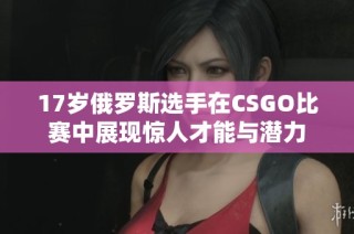 17岁俄罗斯选手在CSGO比赛中展现惊人才能与潜力