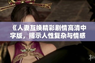 《人妻互换精彩剧情高清中字版，揭示人性复杂与情感纠葛》