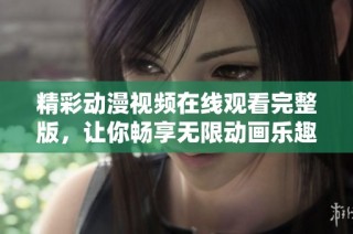 精彩动漫视频在线观看完整版，让你畅享无限动画乐趣