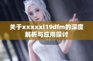 关于xxxxxl19dfm的深度解析与应用探讨