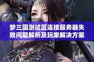 梦三国测试区连接服务器失败问题解析及玩家解决方案分享