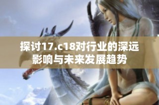 探讨17.c18对行业的深远影响与未来发展趋势