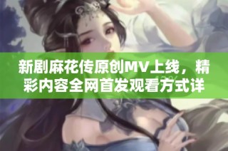 新剧麻花传原创MV上线，精彩内容全网首发观看方式详解