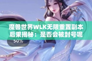 魔兽世界WLK无限重置副本后果揭秘：是否会被封号呢
