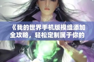 《我的世界手机版模组添加全攻略，轻松定制属于你的独特玩法》