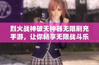 烈火战神破天神器无限刷充手游，让你畅享无限战斗乐趣