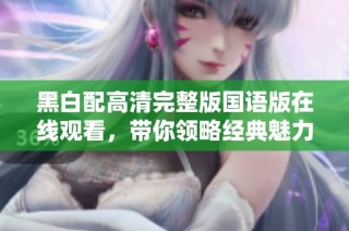 黑白配高清完整版国语版在线观看，带你领略经典魅力