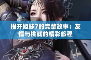 揭开姐妹7的完整故事：友情与挑战的精彩旅程