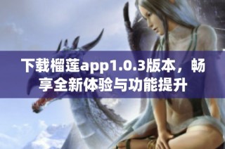 下载榴莲app1.0.3版本，畅享全新体验与功能提升