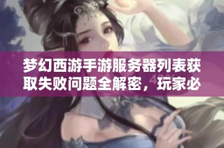 梦幻西游手游服务器列表获取失败问题全解密，玩家必备指南