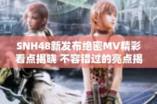 SNH48新发布绝密MV精彩看点揭晓 不容错过的亮点揭秘