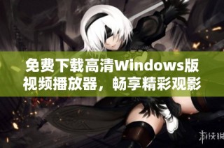 免费下载高清Windows版视频播放器，畅享精彩观影体验