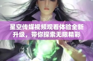 星空传媒视频观看体验全新升级，带你探索无限精彩