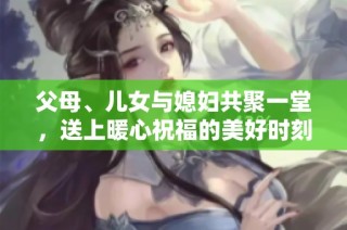 父母、儿女与媳妇共聚一堂，送上暖心祝福的美好时刻