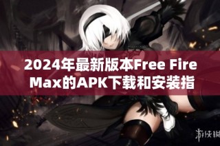 2024年最新版本Free Fire Max的APK下载和安装指南分享