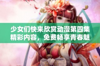 少女们快来欣赏动漫第四集精彩内容，免费畅享青春魅力！