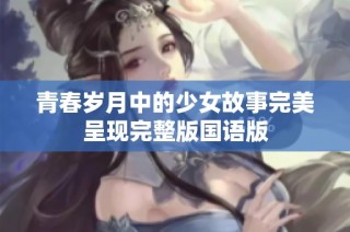 青春岁月中的少女故事完美呈现完整版国语版