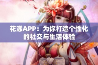 花漾APP：为你打造个性化的社交与生活体验