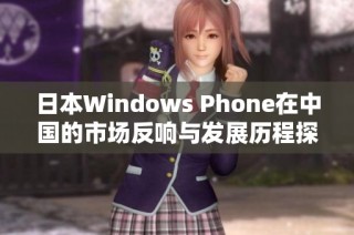 日本Windows Phone在中国的市场反响与发展历程探讨