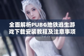 全面解析PUBG地铁逃生游戏下载安装教程及注意事项一览