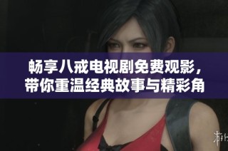 畅享八戒电视剧免费观影，带你重温经典故事与精彩角色