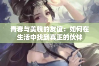 青春与美貌的友谊：如何在生活中找到真正的伙伴