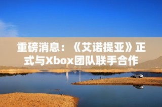 重磅消息：《艾诺提亚》正式与Xbox团队联手合作