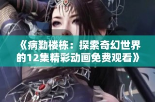 《病勤楼栋：探索奇幻世界的12集精彩动画免费观看》