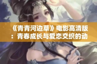 《青青河边草》电影高清版：青春成长与爱恋交织的动人故事