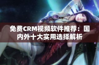 免费CRM视频软件推荐：国内外十大实用选择解析