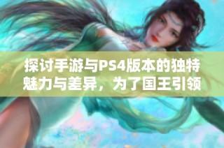 探讨手游与PS4版本的独特魅力与差异，为了国王引领玩家新体验