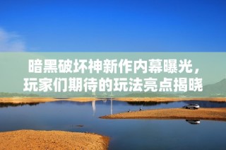 暗黑破坏神新作内幕曝光，玩家们期待的玩法亮点揭晓