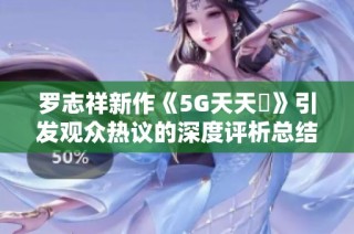 罗志祥新作《5G天天奭》引发观众热议的深度评析总结