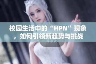 校园生活中的“HPN”现象，如何引领新趋势与挑战