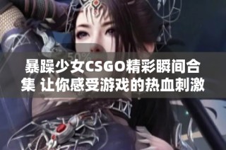 暴躁少女CSGO精彩瞬间合集 让你感受游戏的热血刺激