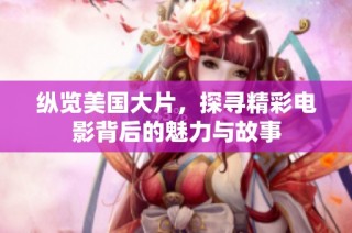 纵览美国大片，探寻精彩电影背后的魅力与故事
