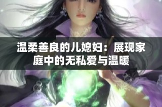 温柔善良的儿媳妇：展现家庭中的无私爱与温暖