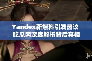 Yandex新爆料引发热议 吃瓜网深度解析背后真相