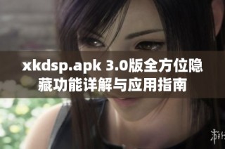 xkdsp.apk 3.0版全方位隐藏功能详解与应用指南