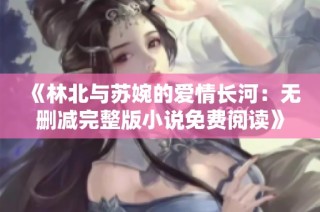 《林北与苏婉的爱情长河：无删减完整版小说免费阅读》