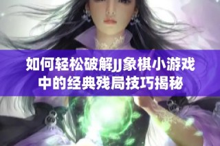 如何轻松破解JJ象棋小游戏中的经典残局技巧揭秘