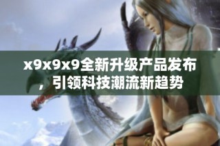 x9x9x9全新升级产品发布，引领科技潮流新趋势