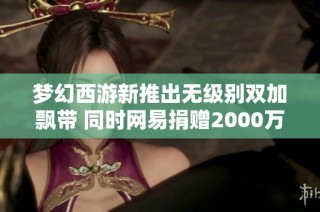 梦幻西游新推出无级别双加飘带 同时网易捐赠2000万助力公益