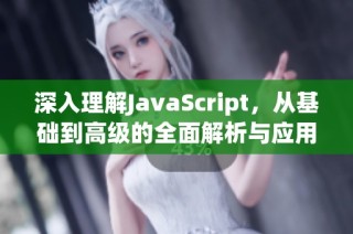 深入理解JavaScript，从基础到高级的全面解析与应用