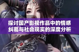 探讨国产影视作品中的情感纠葛与社会现实的深度分析