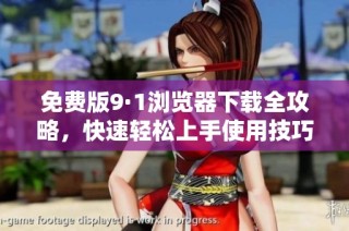 免费版9·1浏览器下载全攻略，快速轻松上手使用技巧分享