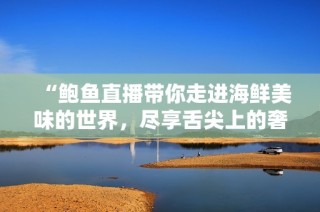 “鲍鱼直播带你走进海鲜美味的世界，尽享舌尖上的奢华”