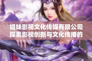 姐妹影视文化传媒有限公司探索影视创新与文化传播的新纪元