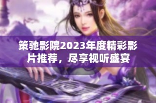 策驰影院2023年度精彩影片推荐，尽享视听盛宴