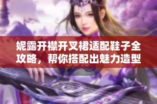 妮露开襟开叉裙适配鞋子全攻略，帮你搭配出魅力造型